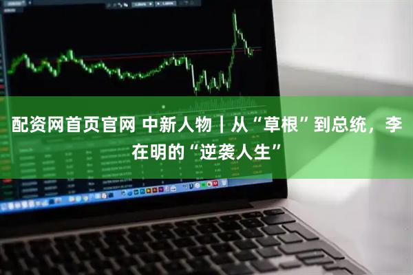 配资网首页官网 中新人物｜从“草根”到总统，李在明的“逆袭人生”