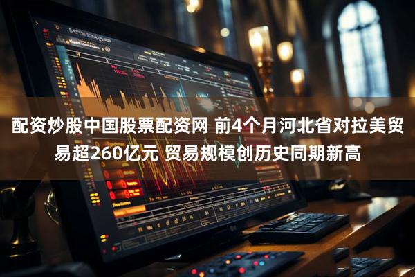 配资炒股中国股票配资网 前4个月河北省对拉美贸易超260亿元 贸易规模创历史同期新高