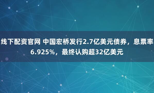 线下配资官网 中国宏桥发行2.7亿美元债券，息票率6.925%，最终认购超32亿美元