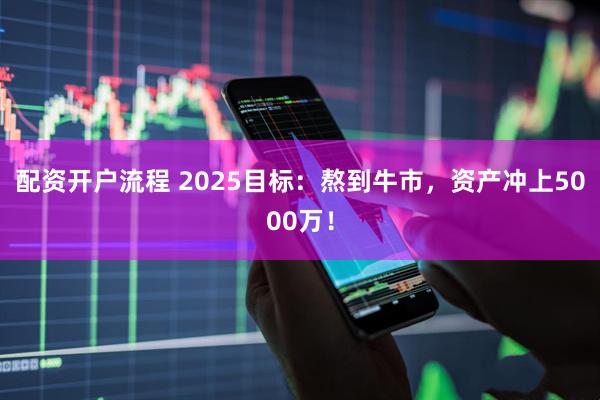 配资开户流程 2025目标：熬到牛市，资产冲上5000万！