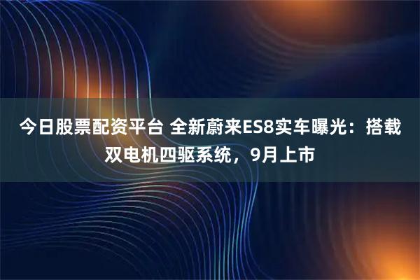 今日股票配资平台 全新蔚来ES8实车曝光：搭载双电机四驱系统，9月上市