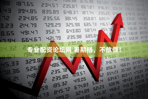 专业配资论坛网 暑期档，不放假！