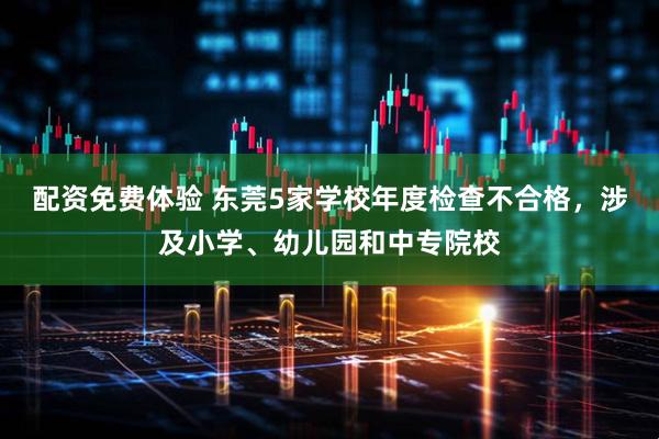 配资免费体验 东莞5家学校年度检查不合格，涉及小学、幼儿园和中专院校
