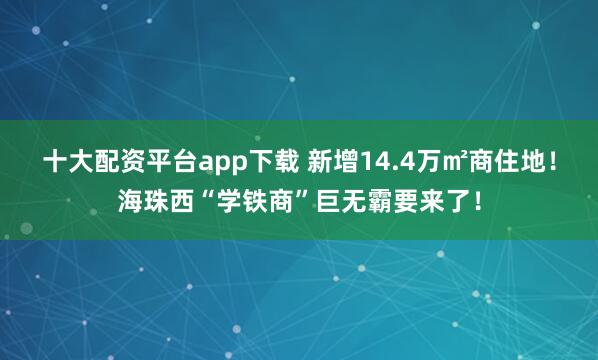 十大配资平台app下载 新增14.4万㎡商住地！海珠西“学铁商”巨无霸要来了！