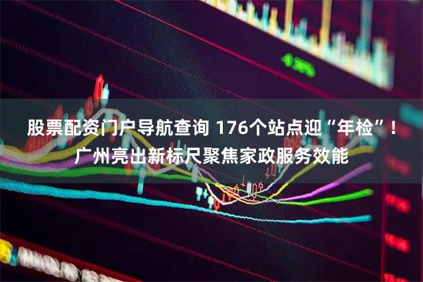 股票配资门户导航查询 176个站点迎“年检”！广州亮出新标尺聚焦家政服务效能