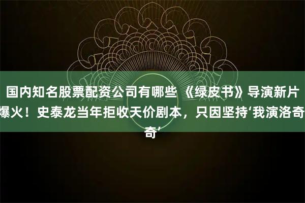 国内知名股票配资公司有哪些 《绿皮书》导演新片爆火！史泰龙当年拒收天价剧本，只因坚持‘我演洛奇’