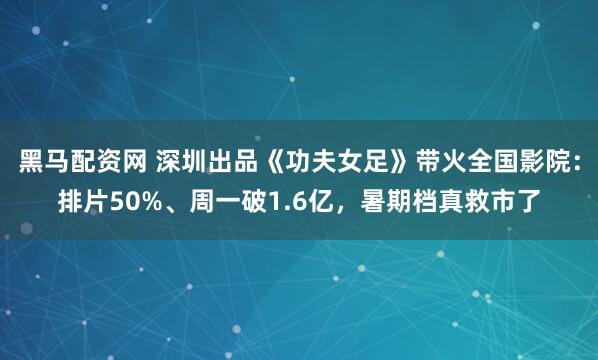黑马配资网 深圳出品《功夫女足》带火全国影院：排片50%、周一破1.6亿，暑期档真救市了