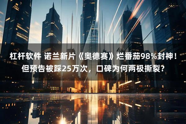 杠杆软件 诺兰新片《奥德赛》烂番茄98%封神！但预告被踩25万次，口碑为何两极撕裂？