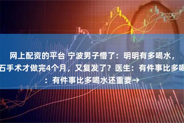 网上配资的平台 宁波男子懵了：明明有多喝水，为什么肾结石手术才做完4个月，又复发了？医生：有件事比多喝水还重要→