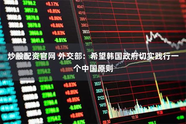 炒股配资官网 外交部：希望韩国政府切实践行一个中国原则