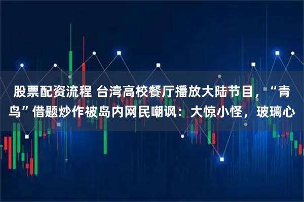 股票配资流程 台湾高校餐厅播放大陆节目，“青鸟”借题炒作被岛内网民嘲讽：大惊小怪，玻璃心
