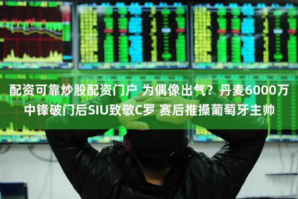 配资可靠炒股配资门户 为偶像出气？丹麦6000万中锋破门后SIU致敬C罗 赛后推搡葡萄牙主帅