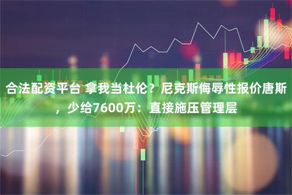 合法配资平台 拿我当杜伦？尼克斯侮辱性报价唐斯，少给7600万：直接施压管理层